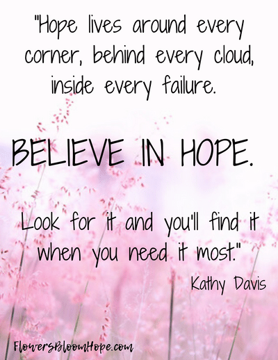 Hope lives around every corner, behind every cloud, inside every failure. Believe in hope. Look for it and you'll find it when you need it most.
