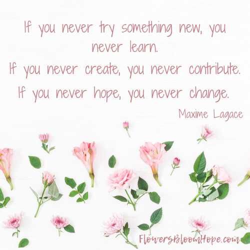 If you never try something new, you never learn. If you never create, you never contribute. If you never hope, you never change.