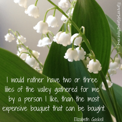 I would rather have two or three lilies of the valley gathered for me by a person I like, than the most expensive bouquet that can be bought.