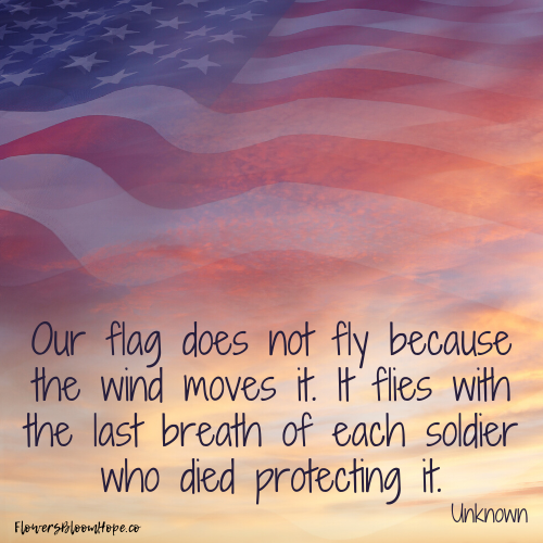 Our flag does not fly because the wind moves it. If flies with the last breath of each soldier who died protecting it.