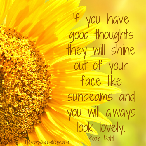 If you have good thoughts they will shine out of your face like sunbeams and you will always look lovely.