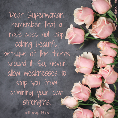 Dear Superwoman, remember that a rose does not stop looking beautiful, because of the thorns around it. So, never allow weaknesses to stop you from admiring your own strengths.