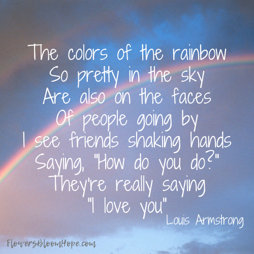 The colors of the rainbow So pretty in the sky Are also on the faces Of people going by I see friends shaking hands Saying, "How do you do?" They're really saying "I love you"