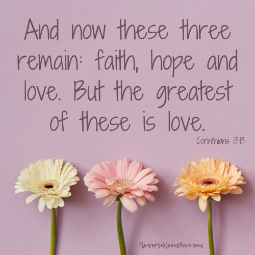 And now these three remain: faith, hope, and love. But the greatest of these is love.