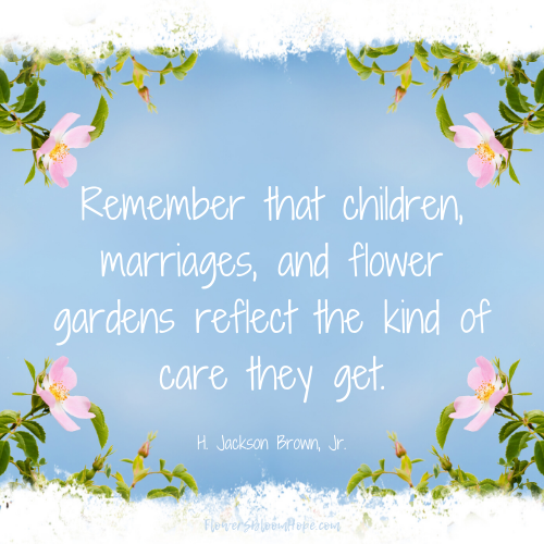 Remember that children, marriages, and flower gardens reflect the kind of care they get.