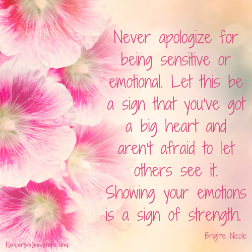 Never apologize for being sensitive or emotional. Let this be a sign that you're got a big heart and aren't afraid to let others see it. Showing your emotions is a sign of strength.