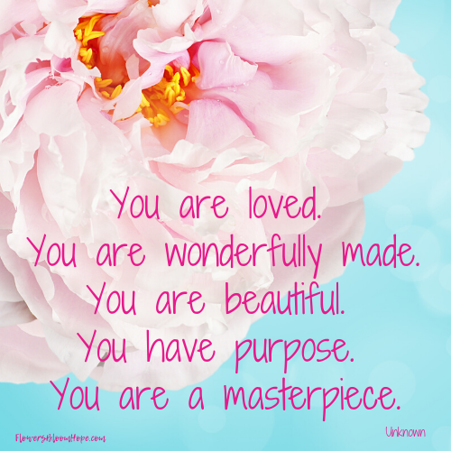 You are loved. You are wonderfully made. You are beautiful. You have purpose. You are a masterpiece.