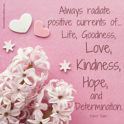 Always radiate positive currents of life, goodness, love, kindness, hope, and determination.