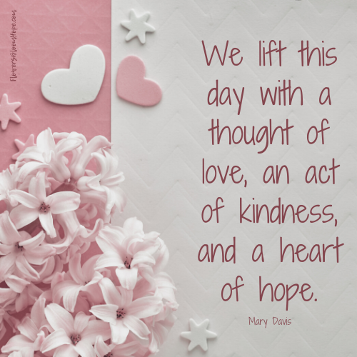 We lift this day with a thought of love, an act of kindness, and a heart of hope.