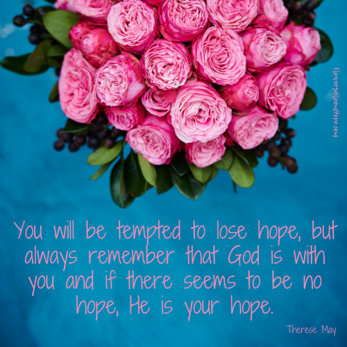 You will be tempted to lose hope, but always remember that God is with you and if there seems to be no hope, He is your hope.