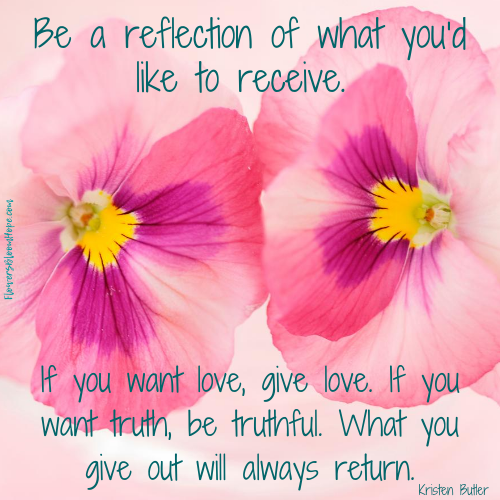 Be a reflection of what you'd like to receive. If you want love, give love. If you want truth, be truthful. What you give out will always return.