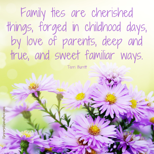 Family ties are cherished things, forged in childhood days, by love of parents, deep and true, and sweet familiar ways.