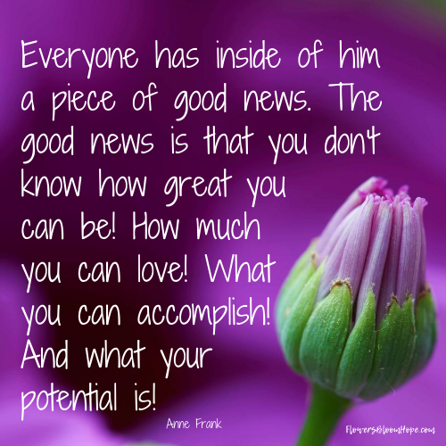 Everyone has inside of him a piece of good news. The good news is that you don't know how great you can be! How much you can love! What you can accomplish! And what your potential is!