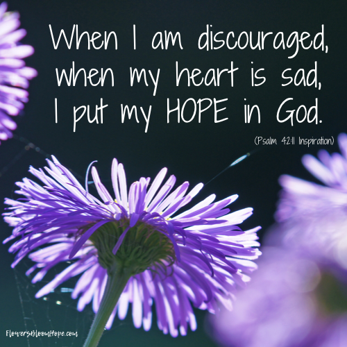 When I am discouraged, when my heart is sad, I put my hope in God.