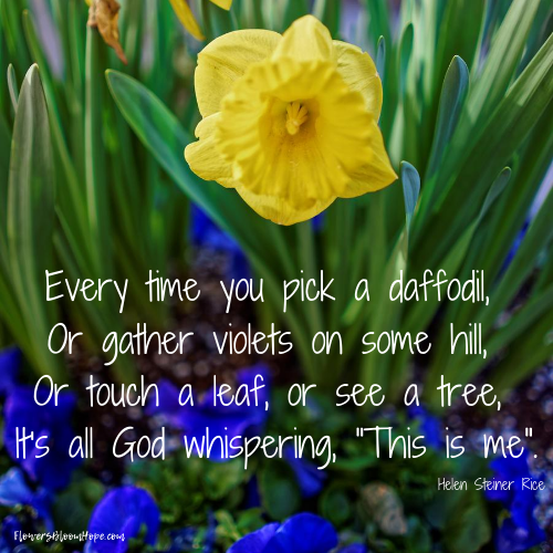 Every time you pick a daffodil, Or gather violets on some hill, Or touch a leaf, or see a tree, It's all God whispering, "This is me".