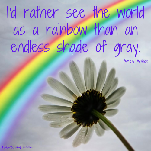 I'd rather see the world as a rainbow than an endless shade of gray.