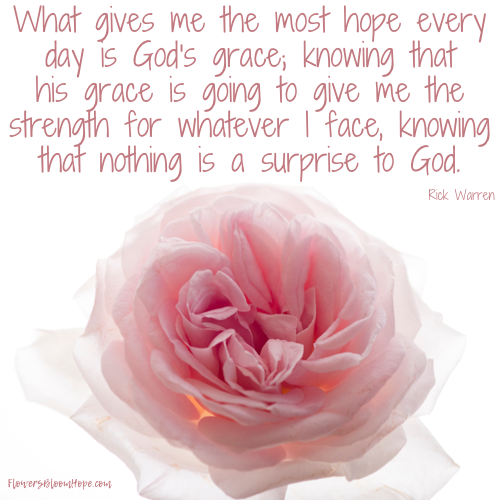 What gives me the most hope every day is God's grace; knowing that his grace is going to give me the strength for whatever I face, knowing that nothing is a surprise to God.