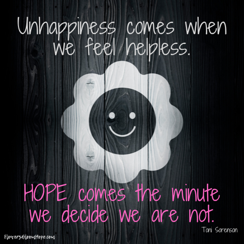 Unhappiness comes when we feel helpless. Hope comes the minute we decide we are not.