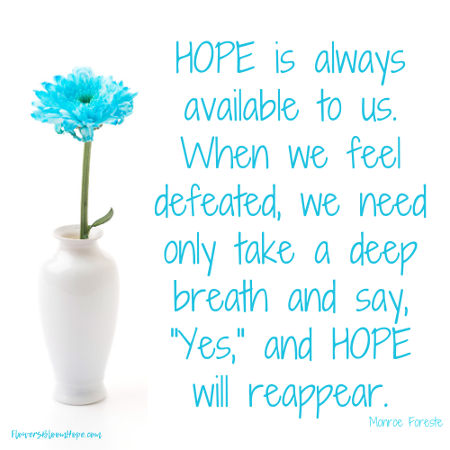 Hope is always available to us. When we feel defeated, we need only take a deep breath and say, "Yes," and hope will reappear.