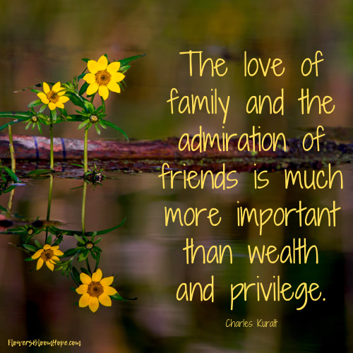 The love of family and the admiration of friends is much more important than wealth and privilege.