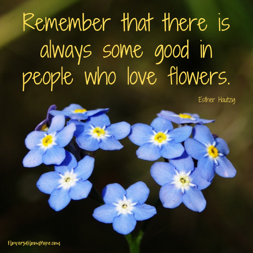 Remember that there is always some good in people who love flowers.