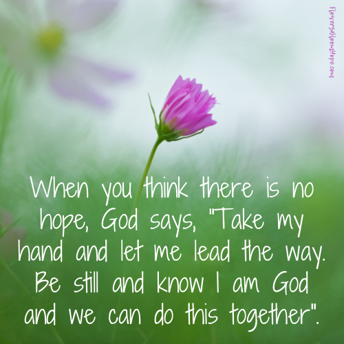 When you think there is no hope, God says, "Take my hand and let me lead the way. Be still and know that I am God and we can do this together".