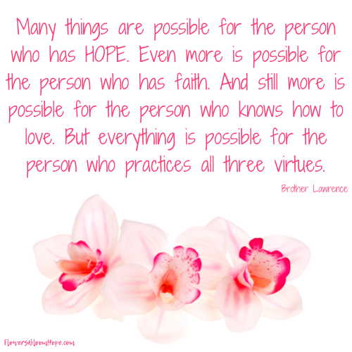 Many things are possible for the person who has hope. Even more is possible for the person who has faith. And still more is possible for the person who knows how to love. But everything is possible for the person who practices all three virtues.