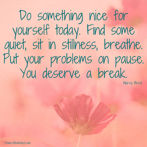 Do something nice for yourself today. Find some quiet, sit in stillness, breathe. Put your problems on pause. You deserve a break.