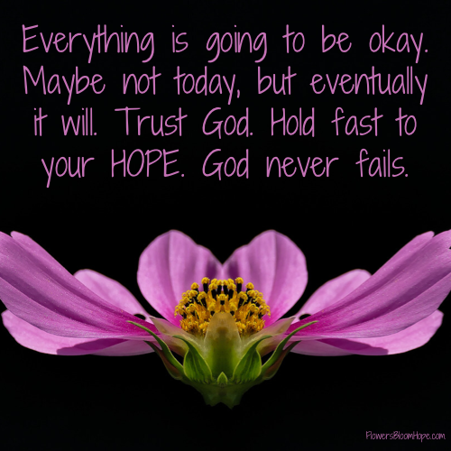 Everything is going to be okay. Maybe not today, but eventually it will. Trust God. Hold fast to your hope. God never fails.