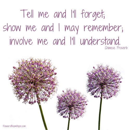 Tell me and I'll forget; show me and I may remember; involve me and I'll understand.