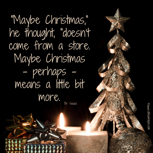 “Maybe Christmas,” he thought, “doesn’t come from a store. Maybe Christmas – perhaps – means a little bit more.