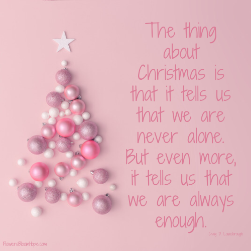 The thing about Christmas is that it tells us that we are never alone. But even more, it tells us that we are always enough.