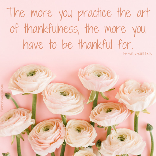 The more you practice the art of thankfulness, the more you have to be thankful for.