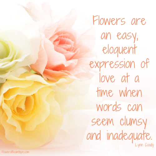 Flowers are an easy, eloquent expression of love at a time when words can seem clumsy and inadequate.