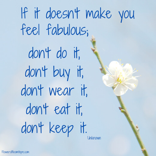 If it doesn't make you feel fabulous; don't do it, don't buy it, don't wear it, don't eat it, don't keep it.