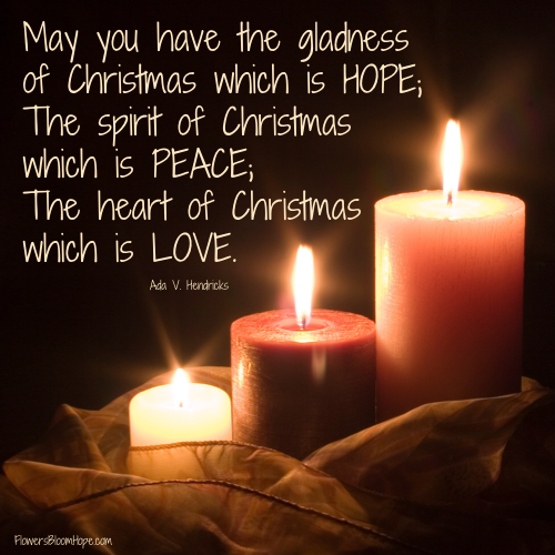 May you have the gladness of Christmas which is HOPE, The spirit of Christmas which is peace, The heart of Christmas which is love.