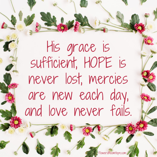 His grace is sufficient, hope is never lost, mercies are new each day, and love never fails.