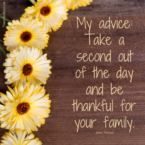 My advice: Take a second out of the day and be thankful for your family.