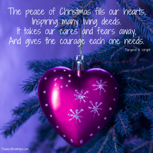 The peace of Christmas fills our hearts, Inspiring many living deeds. It takes our cares and fears away And gives the courage each one needs.
