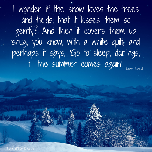 I wonder if the snow loves the trees and fields, that it kisses them so gently? And then it covers them up snug, you know, with a white quilt; and perhaps it says, 'Go to sleep, darlings, till the summer comes again.