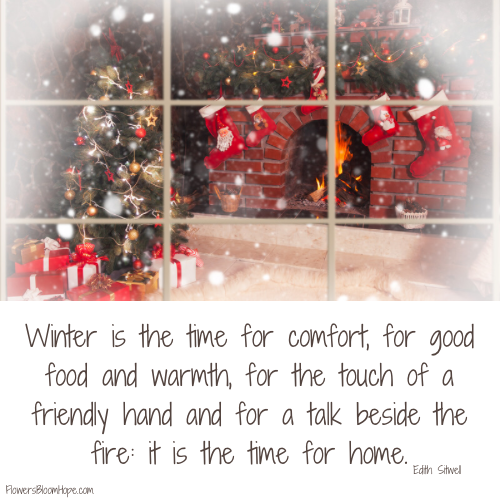 Winter is the time for comfort, for good food and warmth, for the touch of a friendly hand and for a talk beside the fire: it is the time for home.