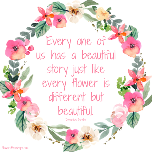 Every one of us has a beautiful story just like every flower is different but beautiful.