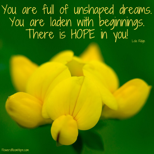 You are full of unshaped dreams. You are laden with beginnings. There is HOPE in you!