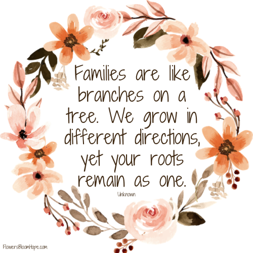 Families are like branches on a tree. We grow in different directions, yet your roots remain as one.