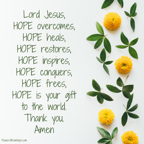 Lord Jesus, Hope overcomes, Hope heals, Hope restores, Hope inspires, Hope conquers, Hope frees, Hope is your gift to the world. Thank you. Amen