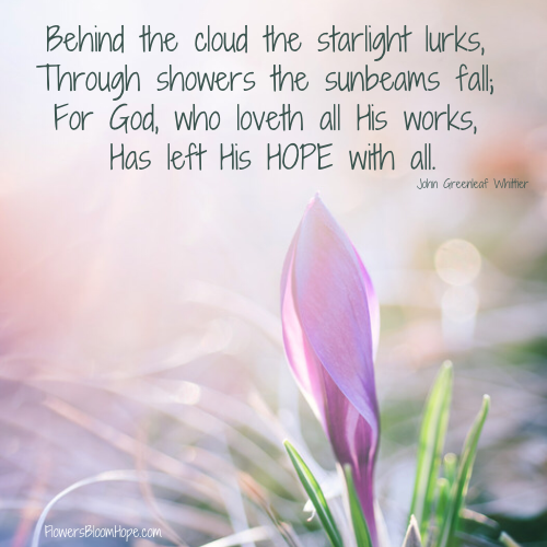 Behind the cloud the starlight lurks, Through showers the sunbeams fall; For God, who loveth all His works, Has left His HOPE with all.