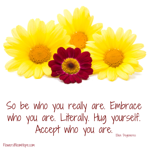 So be who you really are. Embrace who you are. Literally. Hug yourself. Accept who you are.
