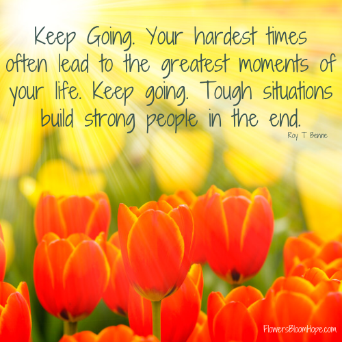 Keep Going. Your hardest times often lead to the greatest moments of your life. Keep going. Tough situations build strong people in the end.