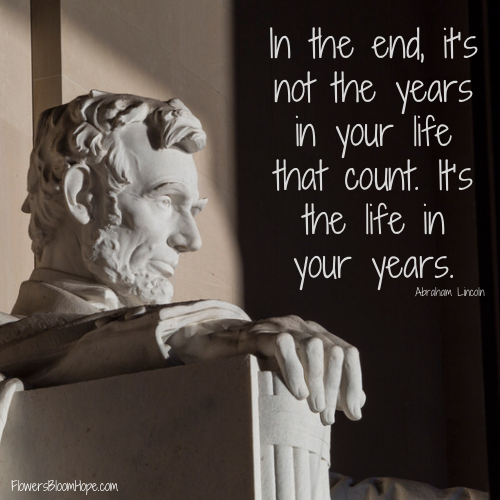 In the end, it’s not the years in your life that count. It’s the life in your years.