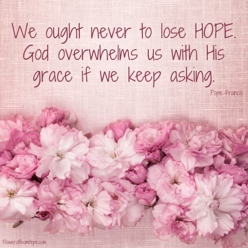 We ought never to lose HOPE. God overwhelms us with His grace if we keep asking.